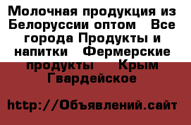 Молочная продукция из Белоруссии оптом - Все города Продукты и напитки » Фермерские продукты   . Крым,Гвардейское